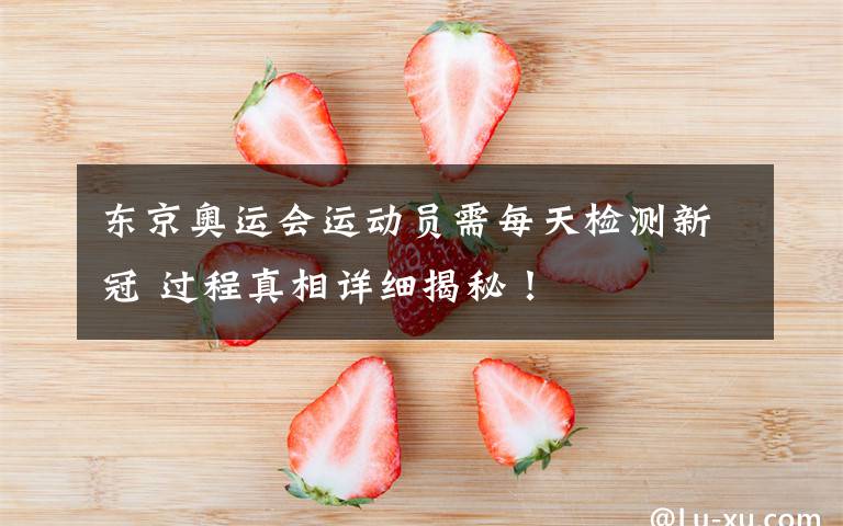 东京奥运会运动员需每天检测新冠 过程真相详细揭秘！