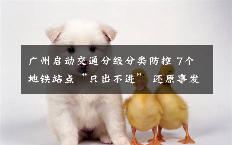 广州启动交通分级分类防控 7个地铁站点“只出不进” 还原事发经过及背后真相!