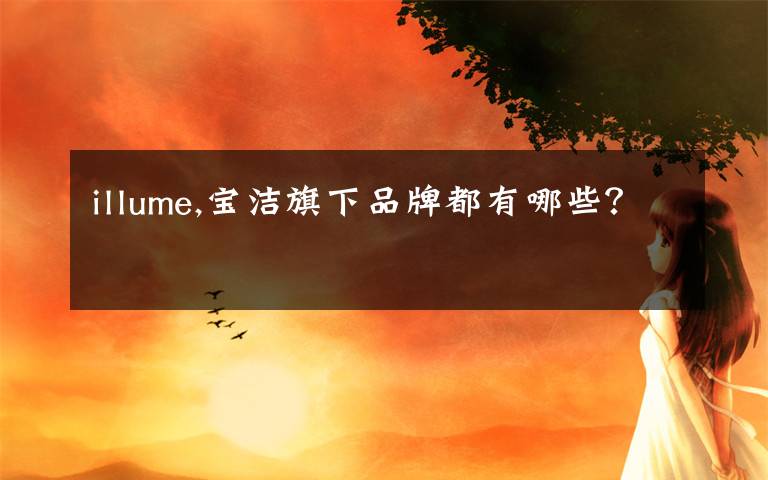 illume,宝洁旗下品牌都有哪些？