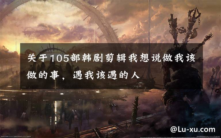 关于105部韩剧剪辑我想说做我该做的事,遇我该遇的人