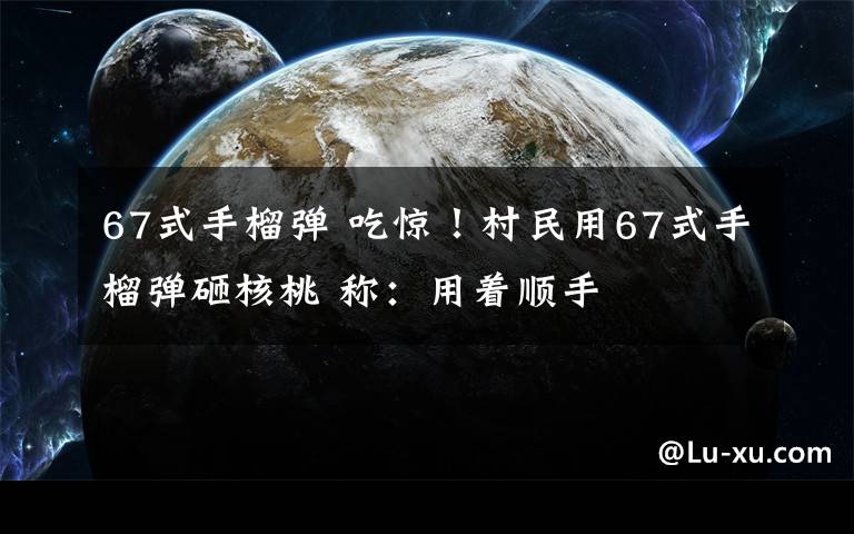 67式手榴弹 吃惊！村民用67式手榴弹砸核桃 称：用着顺手