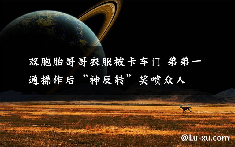 双胞胎哥哥衣服被卡车门 弟弟一通操作后“神反转”笑喷众人