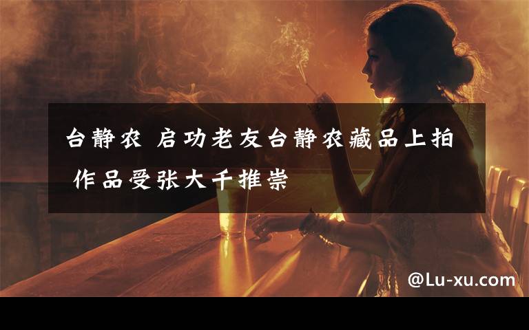 台静农 启功老友台静农藏品上拍 作品受张大千推崇