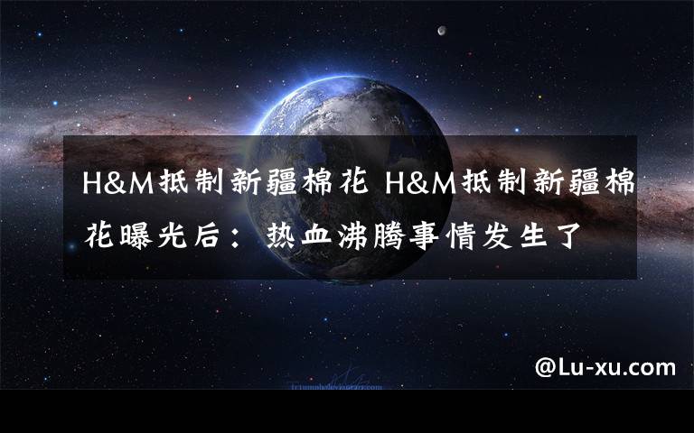 H&M抵制新疆棉花 H&M抵制新疆棉花曝光后:热血沸腾事情发生了