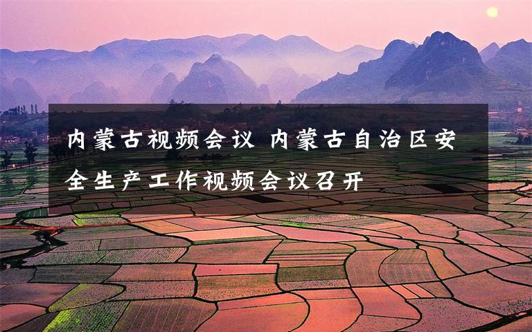 内蒙古视频会议 内蒙古自治区安全生产工作视频会议召开
