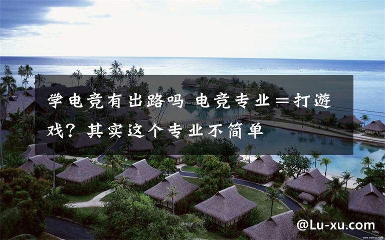 学电竞有出路吗 电竞专业=打游戏?其实这个专业不简单