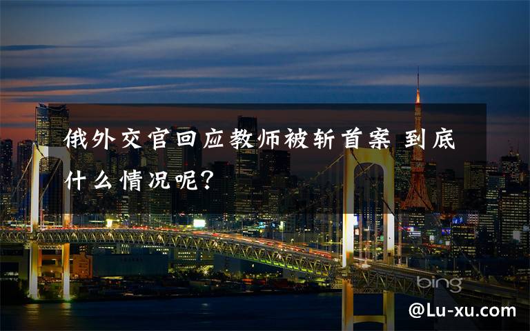 俄外交官回应教师被斩首案 到底什么情况呢?
