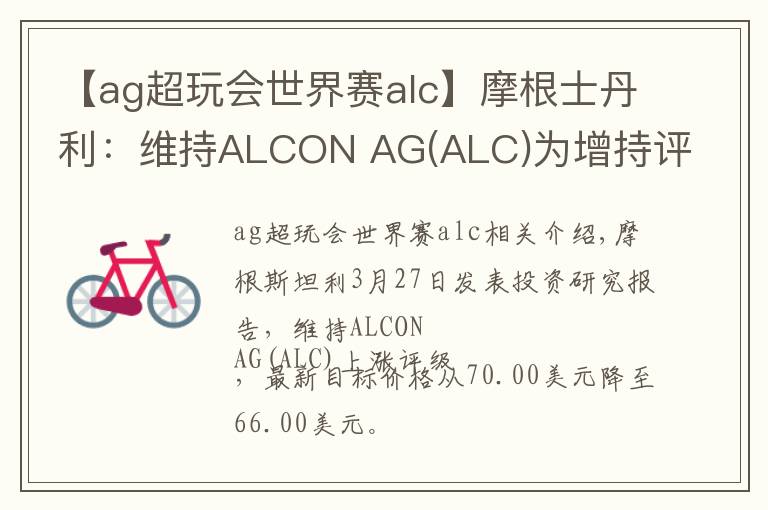 【ag超玩会世界赛alc】摩根士丹利:维持ALCON AG(ALC)为增持评级,目标价为66.00美元