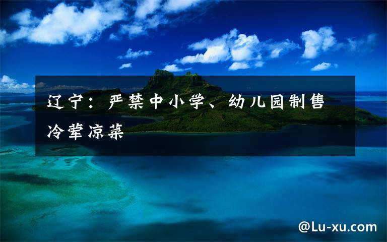 辽宁:严禁中小学、幼儿园制售冷荤凉菜