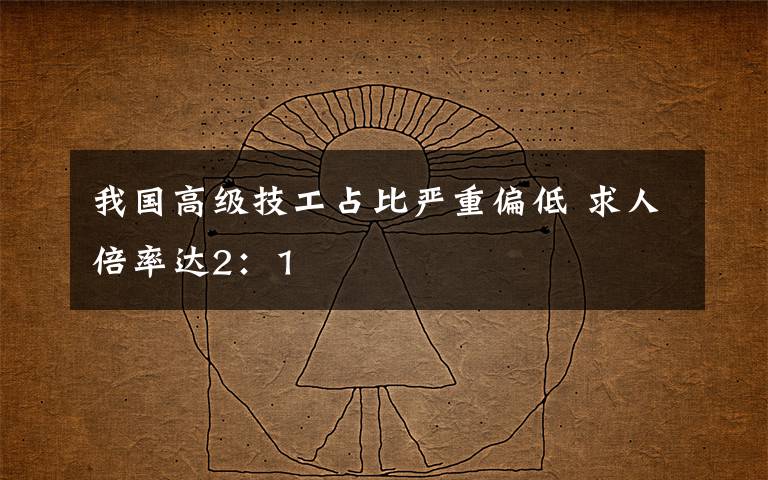 我国高级技工占比严重偏低 求人倍率达2:1