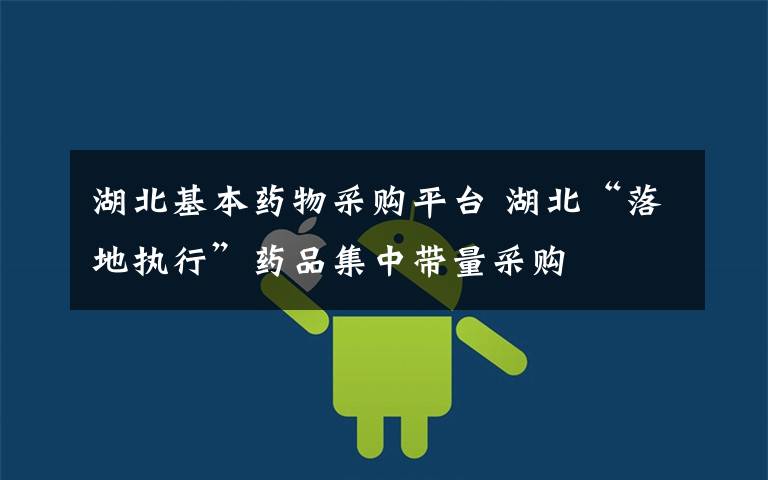 湖北基本药物采购平台 湖北“落地执行”药品集中带量采购