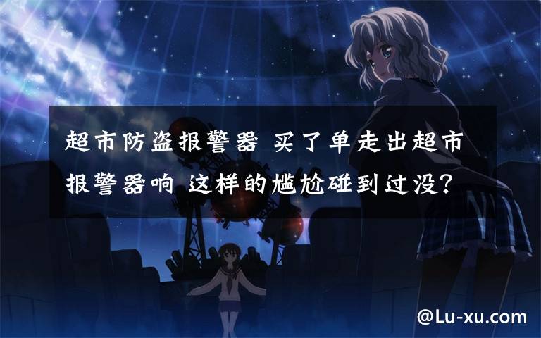 超市防盗报警器 买了单走出超市报警器响 这样的尴尬碰到过没?