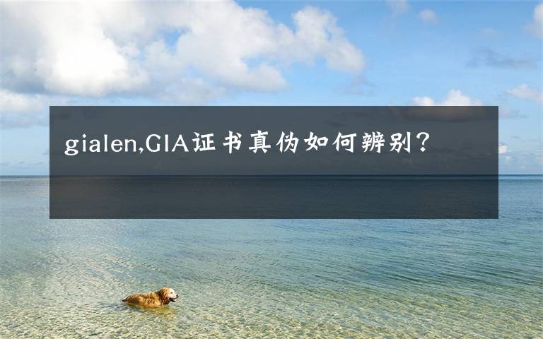 gialen,GIA证书真伪如何辨别?