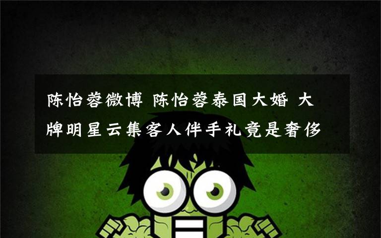 陈怡蓉微博 陈怡蓉泰国大婚 大牌明星云集客人伴手礼竟是奢侈品