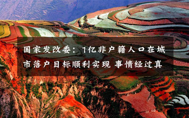 国家发改委:1亿非户籍人口在城市落户目标顺利实现 事情经过真相揭秘!