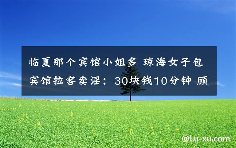临夏那个宾馆小姐多 琼海女子包宾馆拉客卖淫：30块钱10分钟 顾客多是农民工