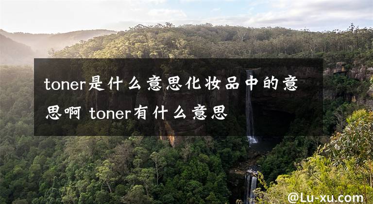 toner是什么意思化妆品中的意思啊 toner有什么意思