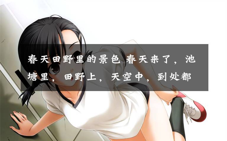 春天田野里的景色 春天来了,池塘里,田野上,天空中,到处都弥漫着春的气息。大自然的景色也变得五彩缤纷丰富多彩起来。