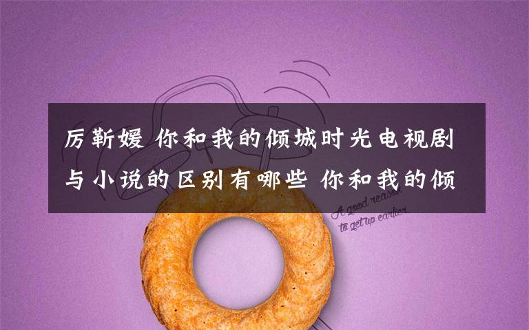 厉靳媛 你和我的倾城时光电视剧与小说的区别有哪些 你和我的倾城时光小说作者是谁