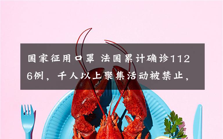 国家征用口罩 法国累计确诊1126例,千人以上聚集活动被禁止,政府征用全国口罩