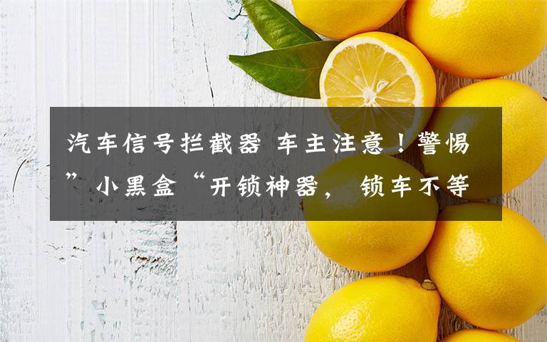 汽车信号拦截器 车主注意!警惕”小黑盒“开锁神器, 锁车不等于锁好车