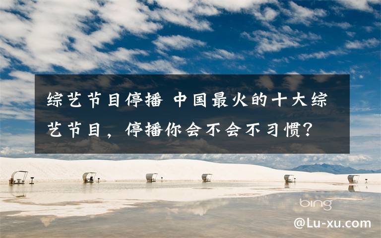 综艺节目停播 中国最火的十大综艺节目,停播你会不会不习惯?