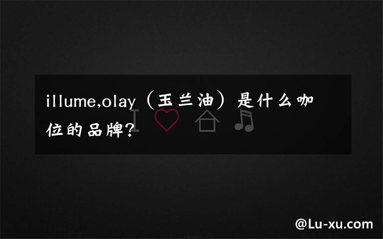 illume,olay（玉兰油）是什么咖位的品牌？