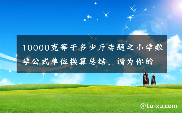 10000克等于多少斤专题之小学数学公式单位换算总结，请为你的孩子收藏好