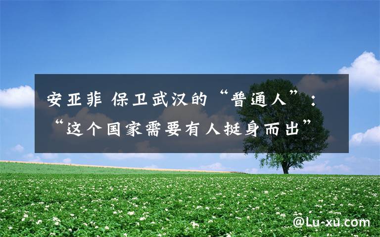 安亚菲 保卫武汉的“普通人”:“这个国家需要有人挺身而出”