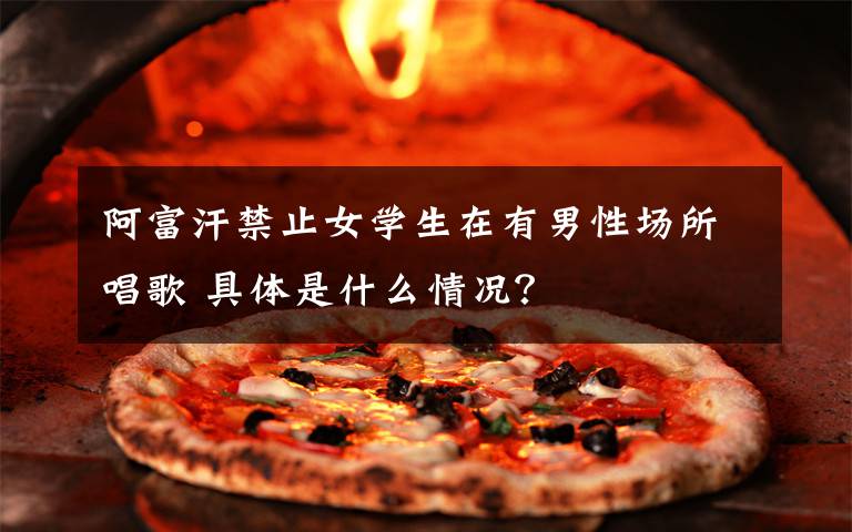 阿富汗禁止女学生在有男性场所唱歌 具体是什么情况?