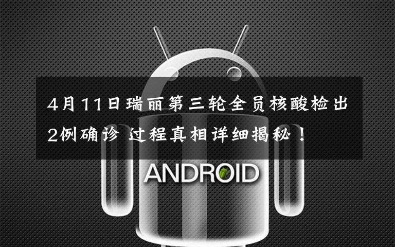 4月11日瑞丽第三轮全员核酸检出2例确诊 过程真相详细揭秘!