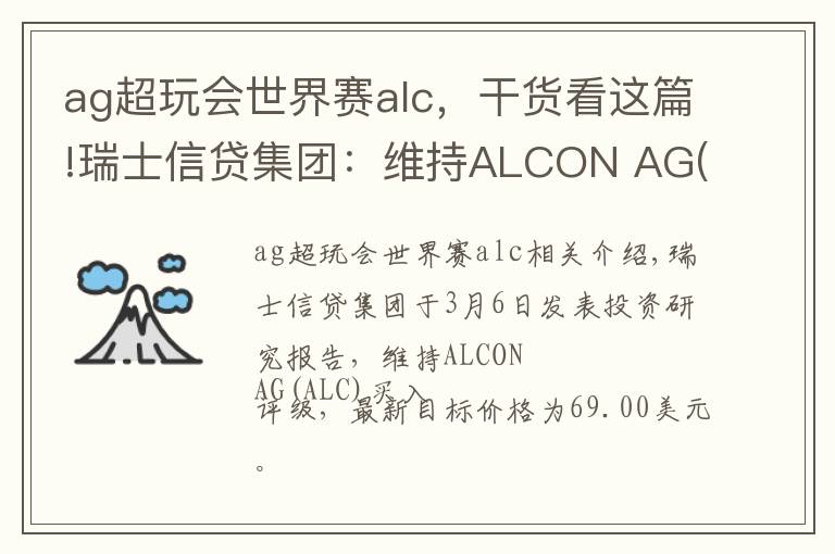 ag超玩会世界赛alc,干货看这篇!瑞士信贷集团:维持ALCON AG(ALC)为买入评级,目标价为69.00美元