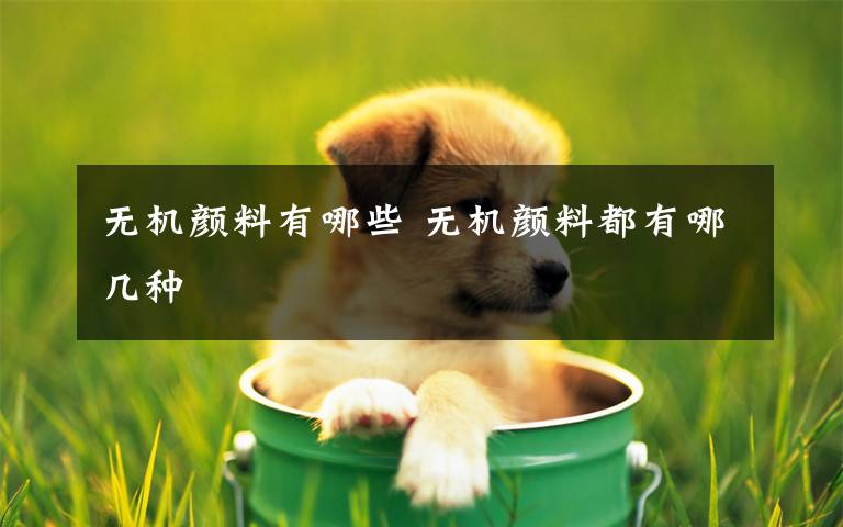 无机颜料有哪些 无机颜料都有哪几种