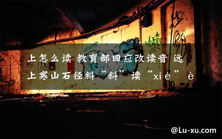 上怎么读 教育部回应改读音 远上寒山石径斜“斜”读“xié”还是“xiá”?