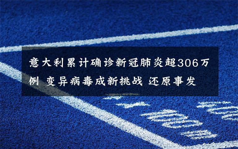 意大利累计确诊新冠肺炎超306万例 变异病毒成新挑战 还原事发经过及背后原因！