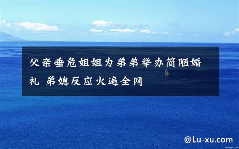 父亲垂危姐姐为弟弟举办简陋婚礼 弟媳反应火遍全网