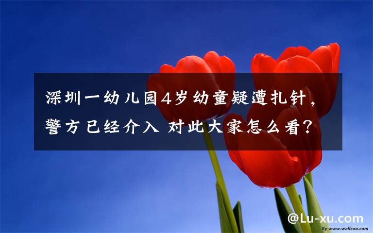 深圳一幼儿园4岁幼童疑遭扎针,警方已经介入 对此大家怎么看?