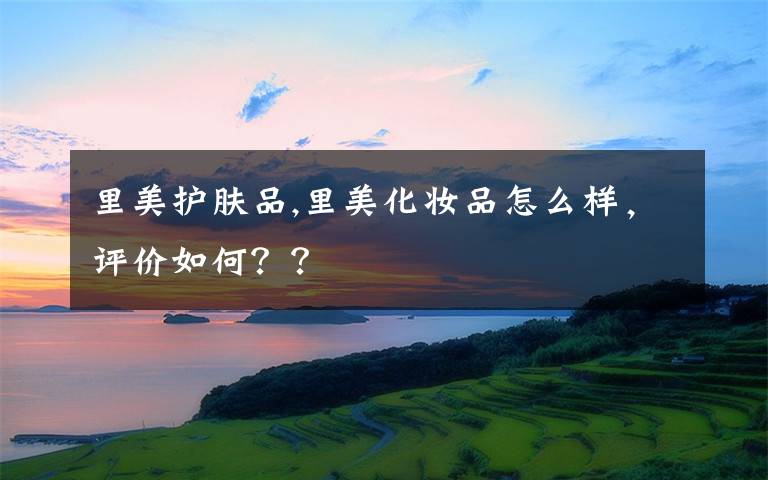 里美护肤品,里美化妆品怎么样,评价如何??