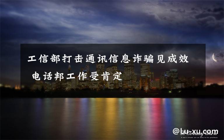 工信部打击通讯信息诈骗见成效 电话邦工作受肯定