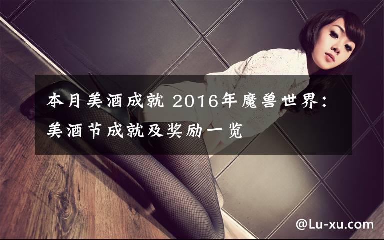 本月美酒成就 2016年魔兽世界:美酒节成就及奖励一览