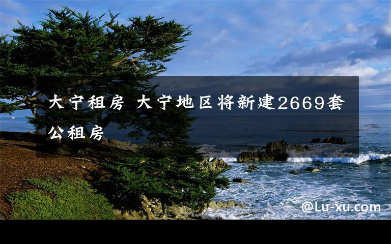 大宁租房 大宁地区将新建2669套公租房