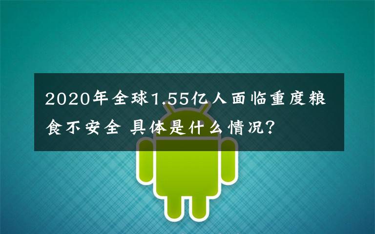 2020年全球1.55亿人面临重度粮食不安全 具体是什么情况?