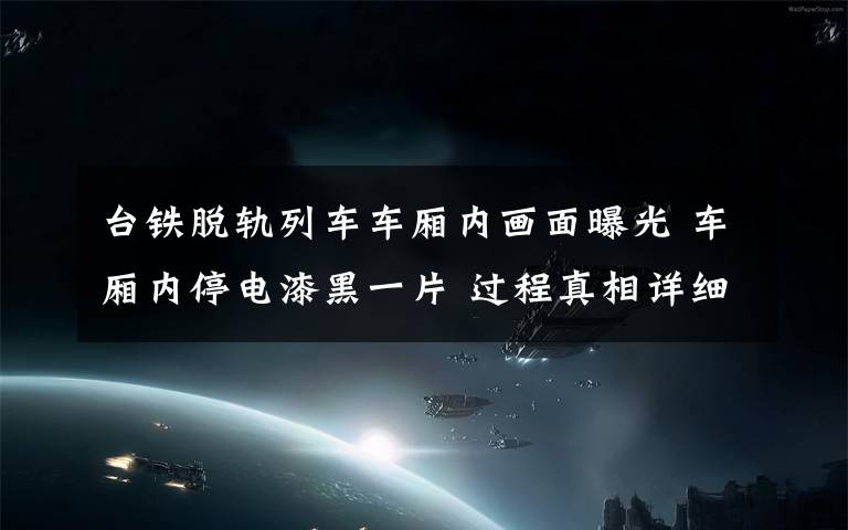 台铁脱轨列车车厢内画面曝光 车厢内停电漆黑一片 过程真相详细揭秘!