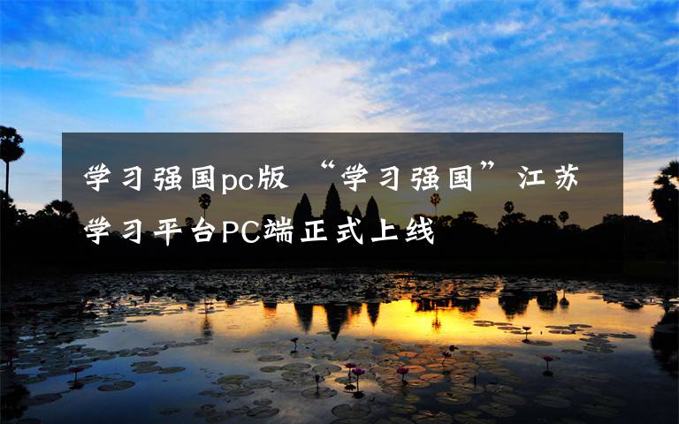 学习强国pc版 “学习强国”江苏学习平台PC端正式上线