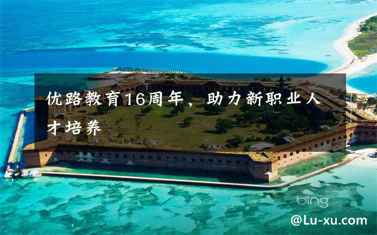 优路教育16周年,助力新职业人才培养