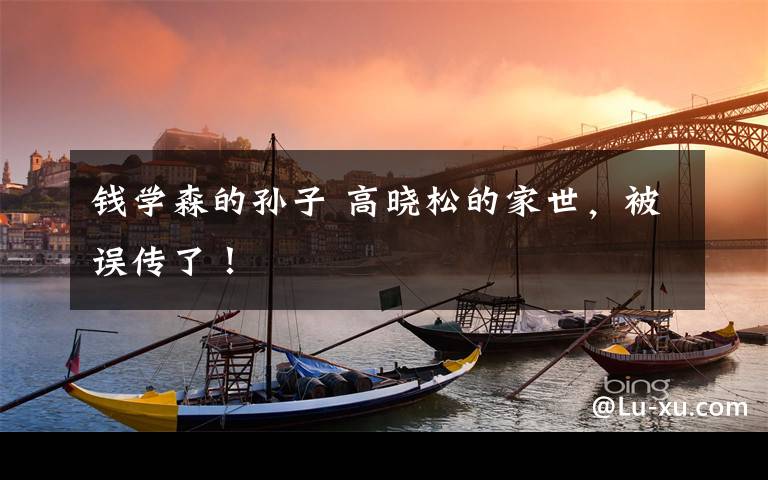 钱学森的孙子 高晓松的家世，被误传了！