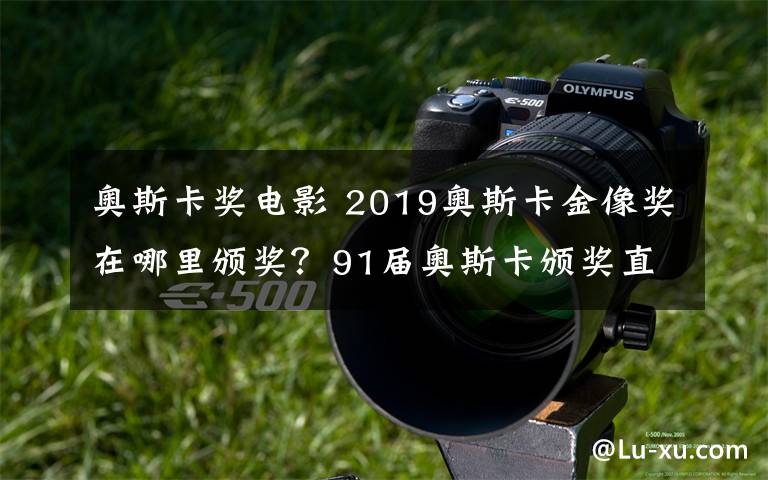 奥斯卡奖电影 2019奥斯卡金像奖在哪里颁奖?91届奥斯卡颁奖直播和电影名单