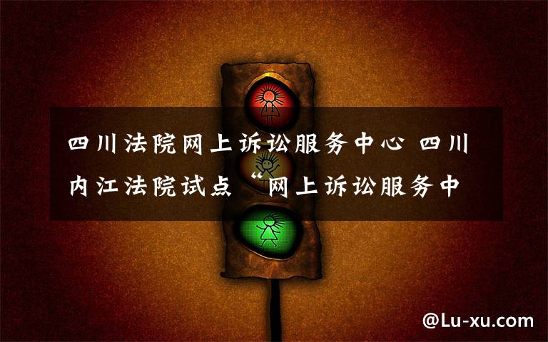 四川法院网上诉讼服务中心 四川内江法院试点“网上诉讼服务中心”