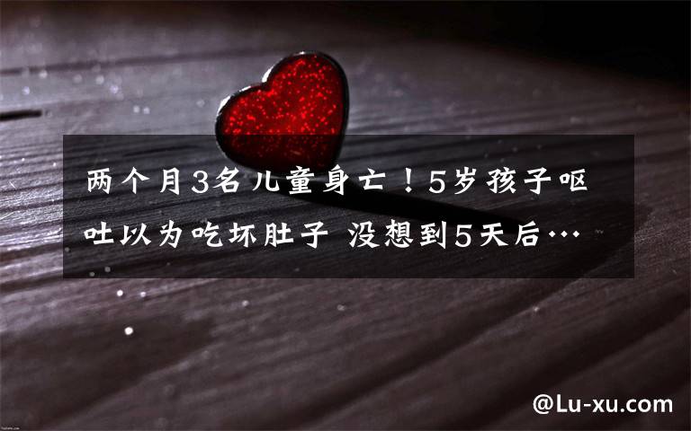 两个月3名儿童身亡!5岁孩子呕吐以为吃坏肚子 没想到5天后……