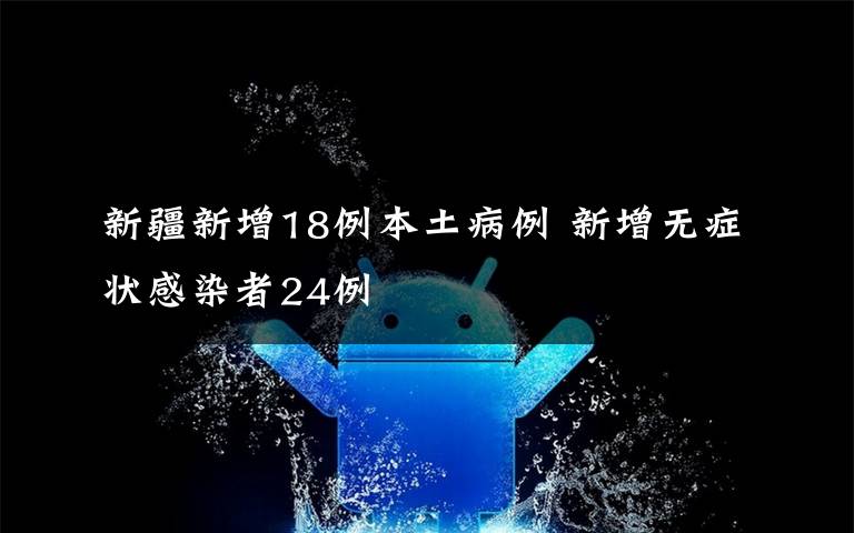 新疆新增18例本土病例 新增无症状感染者24例